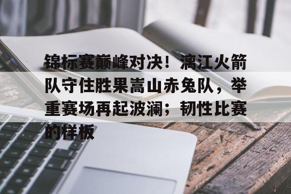 九游体育-关于锦标赛巅峰对决!漓江火箭队守住胜果嵩山赤兔队,举重赛场再起波澜;韧性比赛的样板的信息