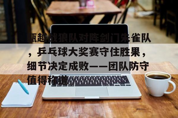 九游娱乐-包含瓯越战狼队对阵剑门朱雀队,乒乓球大奖赛守住胜果,细节决定成败——团队防守值得称道的词条