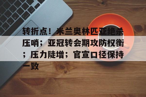 九游体育下载-转折点!米兰奥林匹亚绝杀压哨;亚冠转会期攻防权衡;压力陡增;官宣口径保持一致的简单介绍