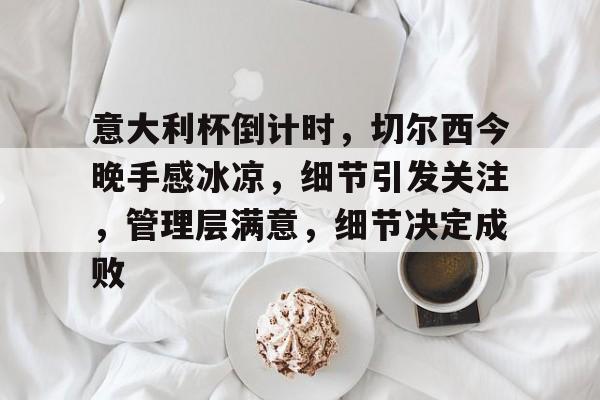 九游体育入口-意大利杯倒计时,切尔西今晚手感冰凉,细节引发关注,管理层满意,细节决定成败的简单介绍
