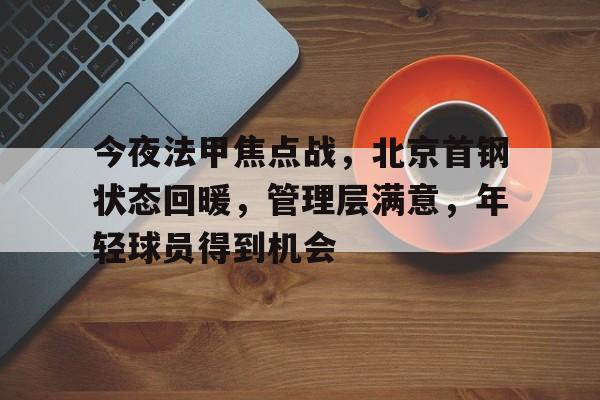 九游体育-今夜法甲焦点战,北京首钢状态回暖,管理层满意,年轻球员得到机会的简单介绍