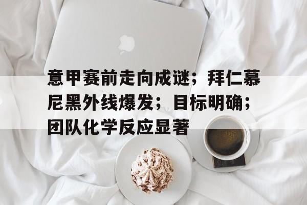 九游体育入口-意甲赛前走向成谜;拜仁慕尼黑外线爆发;目标明确;团队化学反应显著的简单介绍