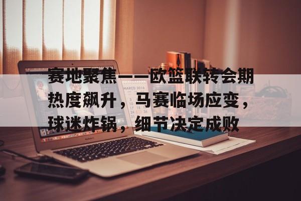九游娱乐-赛地聚焦——欧篮联转会期热度飙升,马赛临场应变,球迷炸锅,细节决定成败的简单介绍