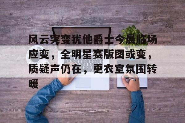 九游娱乐-风云突变犹他爵士今晨临场应变,全明星赛版图或变,质疑声仍在,更衣室氛围转暖的简单介绍