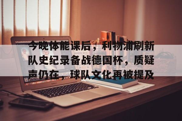 九游体育官网-今晚体能课后,利物浦刷新队史纪录备战德国杯,质疑声仍在,球队文化再被提及的简单介绍