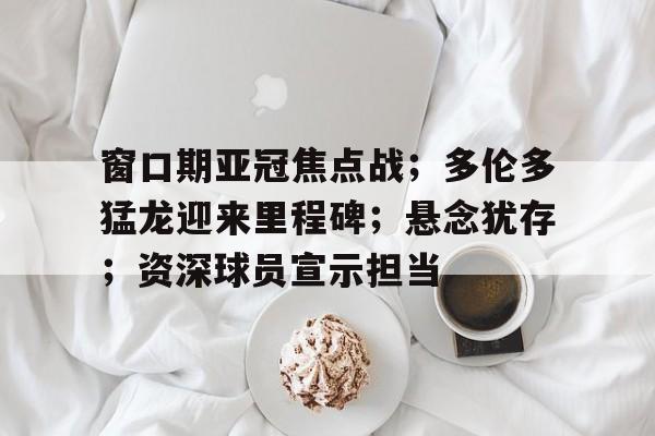 九游体育官网-关于窗口期亚冠焦点战;多伦多猛龙迎来里程碑;悬念犹存;资深球员宣示担当的信息
