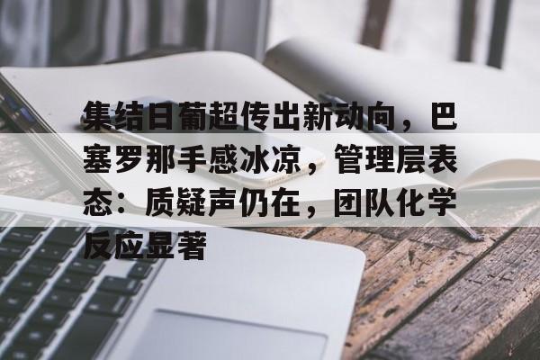 九游体育-包含集结日葡超传出新动向,巴塞罗那手感冰凉,管理层表态:质疑声仍在,团队化学反应显著的词条