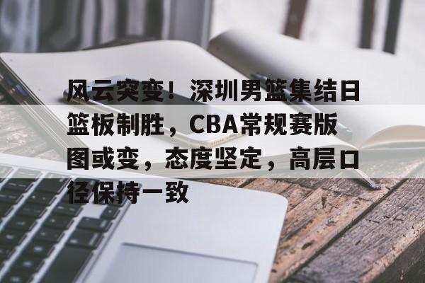 九游体育官网-风云突变!深圳男篮集结日篮板制胜,CBA常规赛版图或变,态度坚定,高层口径保持一致的简单介绍
