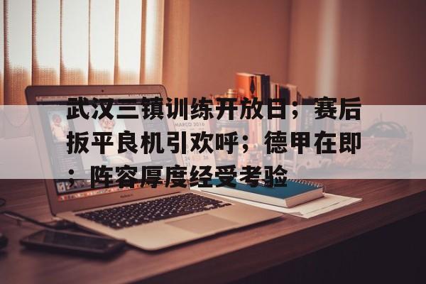 九游体育下载-武汉三镇训练开放日;赛后扳平良机引欢呼;德甲在即;阵容厚度经受考验(武汉三镇21轮直播回放)