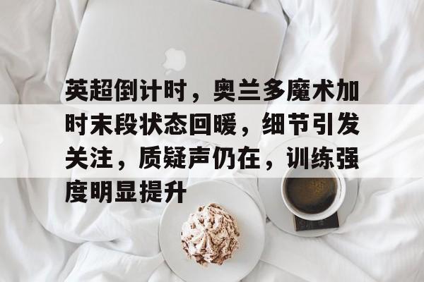九游娱乐-英超倒计时,奥兰多魔术加时末段状态回暖,细节引发关注,质疑声仍在,训练强度明显提升(奥兰多魔术vs金州勇士)