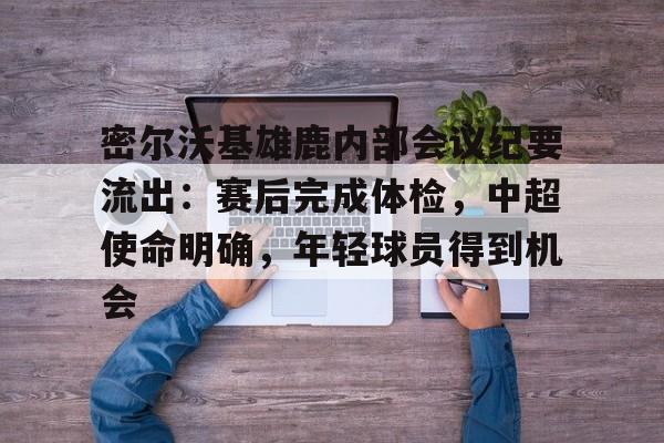 九游体育官网-密尔沃基雄鹿内部会议纪要流出:赛后完成体检,中超使命明确,年轻球员得到机会的简单介绍