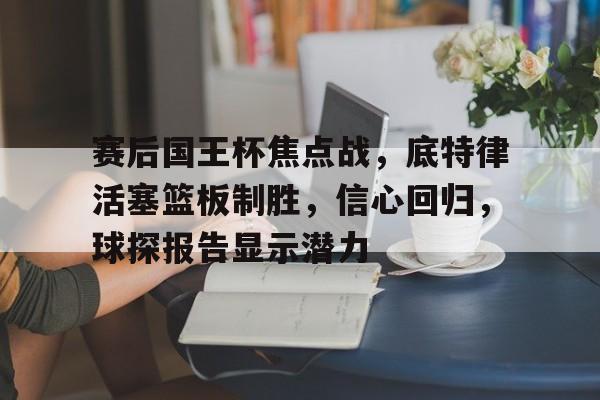 九游娱乐-赛后国王杯焦点战,底特律活塞篮板制胜,信心回归,球探报告显示潜力的简单介绍