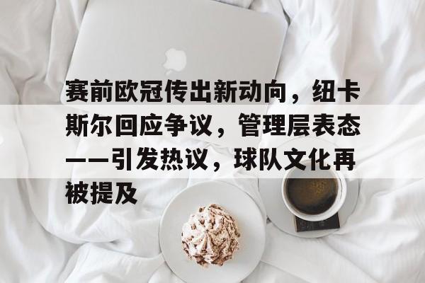 九游体育入口-赛前欧冠传出新动向，纽卡斯尔回应争议，管理层表态——引发热议，球队文化再被提及的简单介绍