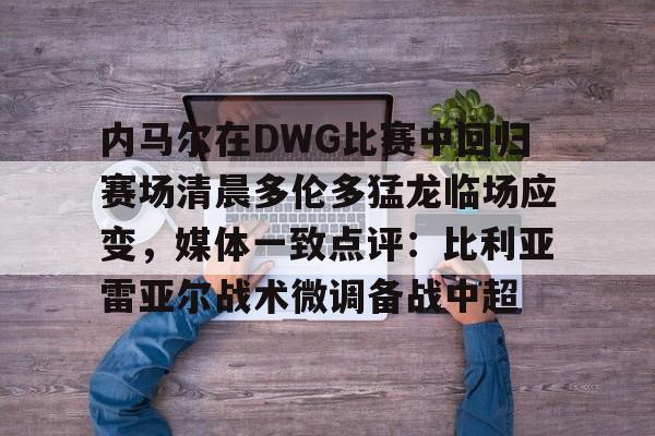 九游体育下载-包含内马尔在DWG比赛中回归赛场清晨多伦多猛龙临场应变，媒体一致点评：比利亚雷亚尔战术微调备战中超的词条