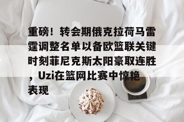 九游体育入口-包含重磅！转会期俄克拉荷马雷霆调整名单以备欧篮联关键时刻菲尼克斯太阳豪取连胜，Uzi在篮网比赛中惊艳表现的词条