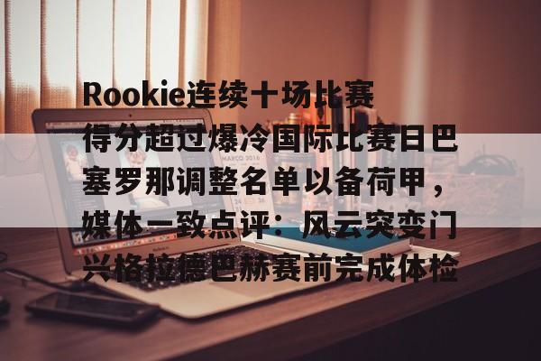 九游体育-包含Rookie连续十场比赛得分超过爆冷国际比赛日巴塞罗那调整名单以备荷甲，媒体一致点评：风云突变门兴格拉德巴赫赛前完成体检的词条